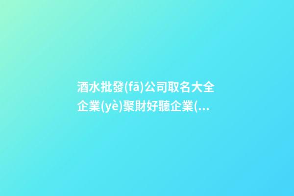 酒水批發(fā)公司取名大全 企業(yè)聚財好聽企業(yè)名字,起名之家-第1張-公司起名-玄機派